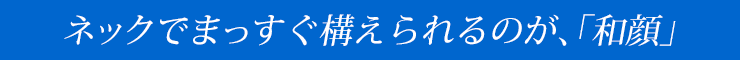 ネックでまっすぐ構えられるのが、「和顔」