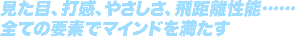 見た目、打感、やさしさ、飛距離性能…… 全ての要素でマインドを満たす