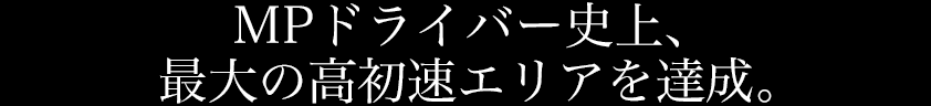 MPドライバー史上、最大の高初速エリアを達成。