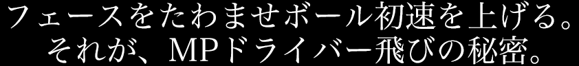 フェースをたわませボール初速を上げる。それが、MPドライバー飛びの秘密。