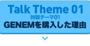 対談テーマ01：GENEMを購入した理由