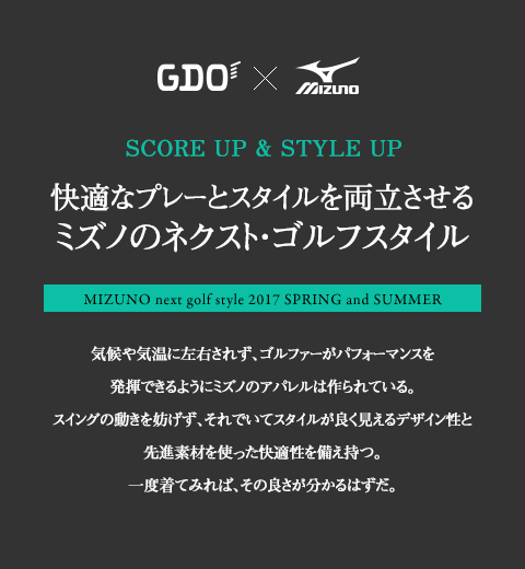 GDO x MIZUNO 快適なプレーとスタイルを両立させる
ミズノのネクスト・ゴルフスタイル 気候や気温に左右されず、ゴルファーがパフォーマンスを発揮できるようにミズノのアパレルは作られている。スイングの動きを妨げず、それでいてスタイルが良く見えるデザイン性と先進素材を使った快適性を備え持つ。一度着てみれば、その良さが分かるはずだ。