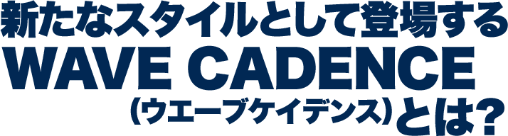 新たなスタイルとして登場するWAVE CADENCE（ウエーブケイデンス）とは？