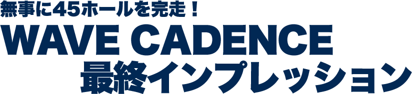 無事に45ホールを完走！WAVE CADENCE 最終インプレッション