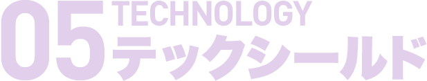 05 TECHNOLOGY テックシールド