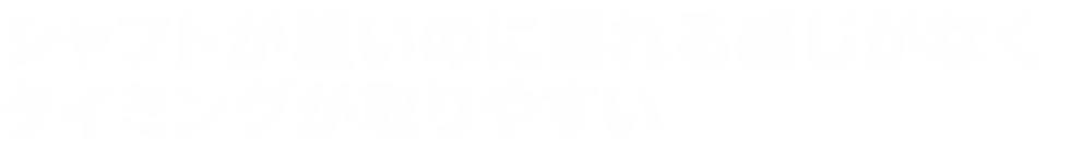 シャフトが軽いのに暴れる感じがなくタイミングが取りやすい