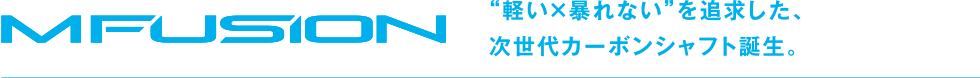 MFUSION “軽い×暴れない”を追求した、次世代カーボンシャフト誕生。