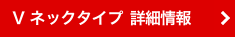 Vネックタイプ 詳細情報