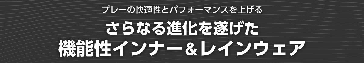 プレーの快適性とパフォーマンスを上げる さらなる進化を遂げた機能性インナー＆レインウェア