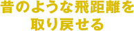 昔のような飛距離を取り戻せる