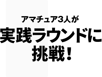 アマチュア3人が 実践ラウンドに挑戦！