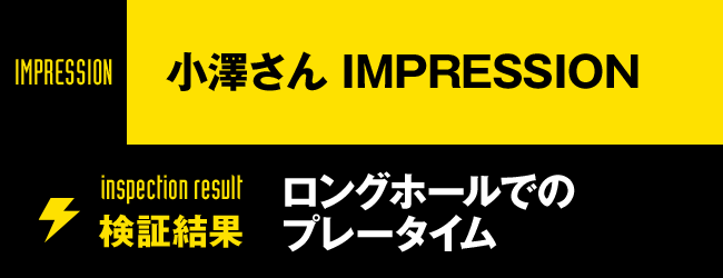 小澤さん IMPRESSION ロングホールでのプレータイム