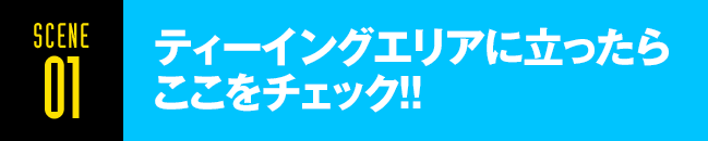 SCENE01 ティーグランドに立ったらここをチェック!!