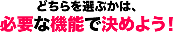 どちらを選ぶかは、 必要な機能で決めよう！