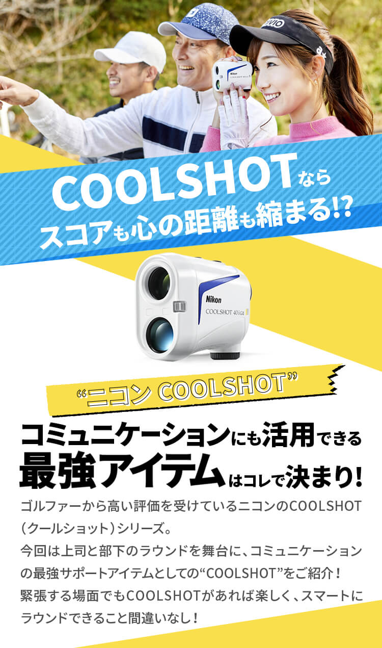 ゴルファーから高い評価を受けているニコンのCOOLSHOT（クールショット）シリーズ。今回は上司と部下のラウンドを舞台に、コミュニケーションの最強サポートアイテムとしての“COOLSHOT”をご紹介！緊張する場面でもCOOLSHOTがあれば楽しく、スマートにラウンドできること間違いなし！