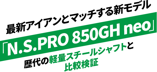 最新アイアンとマッチする新モデル「N.S.PRO 850GH neo」歴代の軽量スチールシャフトと比較検証