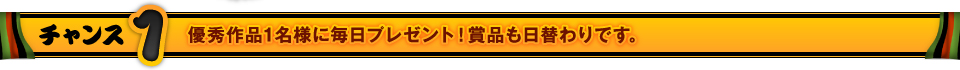 チャンス1　優秀作品1名様に毎日プレゼント！賞品も日替わりです。