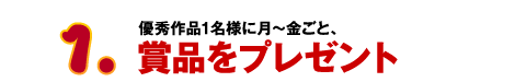 1.優秀作品1名様に月～金ごと、賞品プレゼント