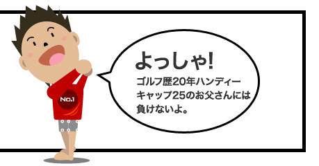 よっしゃ!ゴルフ歴20年ハンディーキャップ25のお父さんには負けないよ。