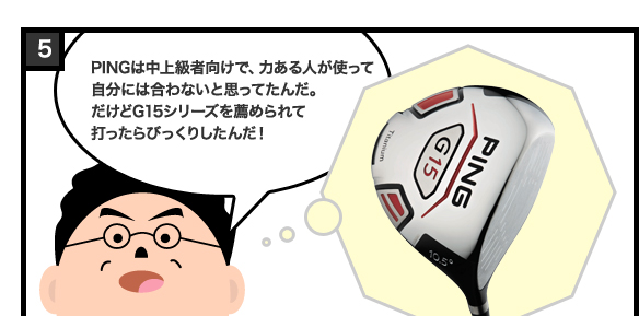 PINGは中上級者向けで、力ある人が使って自分には合わないと思ってたんだ。だけどG15シリーズを薦められて打ったらびっくりしたんだ!