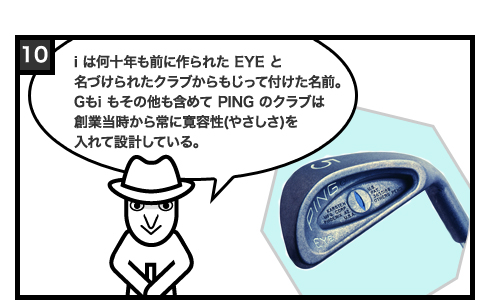 i は何十年も前に作られた EYE と名づけられたクラブからもじって付けた名前。Gもi もその他も含めて PING のクラブは創業当時から常に寛容性(やさしさ)を入れて設計している。