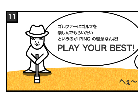 ゴルファーにゴルフを楽しんでもらいたいというのが PING の理念なんだ!PLAY YOUR BEST!