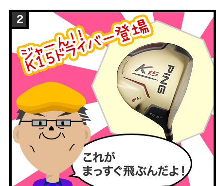 ジャーん!!K15ドライバー登場 これがまっすぐ飛ぶんだよ!