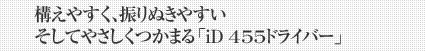 構えやすく、振りぬきやすい そしてやさしくつかまる「iD 455ドライバー」