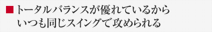 トータルバランスが優れているから いつも同じスイングで攻められる