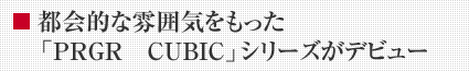都会的な雰囲気をもった 「PRGR CUBIC」シリーズがデビュー