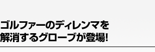 ゴルファーのディレンマを解消するグローブが登場!