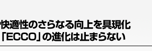 快適性のさらなる向上を具現化「ECCO」の進化は止まらない