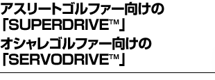 アスリートゴルファー向けの「SUPERDRIVE」オシャレゴルファー向けの「SERVODRIVE」