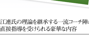 江連氏の理論を継承する一流コーチ陣から直接指導を受けられる豪華な内容