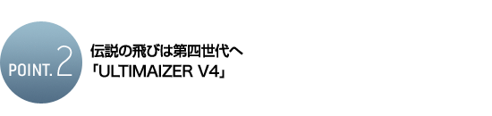 前作を凌ぐ新たな飛び「ULTIMAIZER V4」