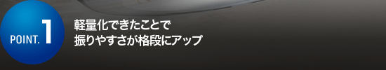 軽量化できたことで振りやすさが格段にアップ
