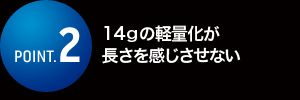 14gの軽量化が長さを感じさせない