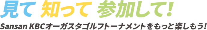 見て　知って　参加して　Snasan KBCオーガスタゴルフトーナメントをもっと楽しもう！