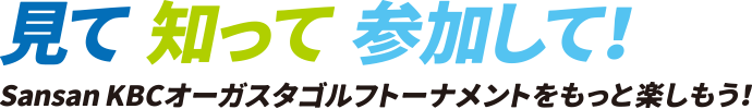 見て　知って　参加して　Snasan KBCオーガスタゴルフトーナメントをもっと楽しもう！