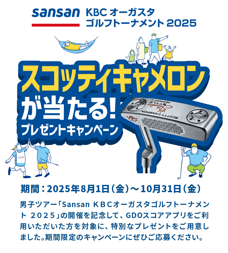 Sansan ＫＢＣオーガスタゴルフトーナメント ２０２５ スコッティキャメロンが当たる！プレゼントキャンペーン期間：2025年8月1日（金）～10月31日（金）男子ツアー「Sansan ＫＢＣオーガスタゴルフトーナメント ２０２５」の開催を記念して、GDOスコアアプリをご利用いただいた方を対象に、特別なプレゼントをご用意しました。期間限定のキャンペーンにぜひご応募ください。