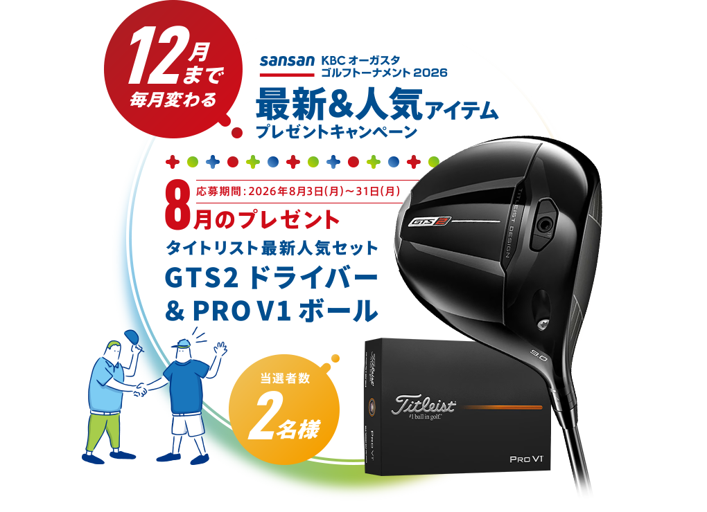 Sansan ＫＢＣオーガスタゴルフトーナメント２０２６ 12月まで毎月変わる！最新＆人気アイテムプレゼントキャンペーン 8月のプレゼント 応募期間：2026年8月3日（月）～1日（月）　タイトリスト最新人気セット GTS2ドライバー ＆ PRO V1ボール　当選者数2名様