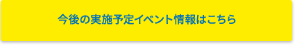 今後の実施予定イベント情報はこちら