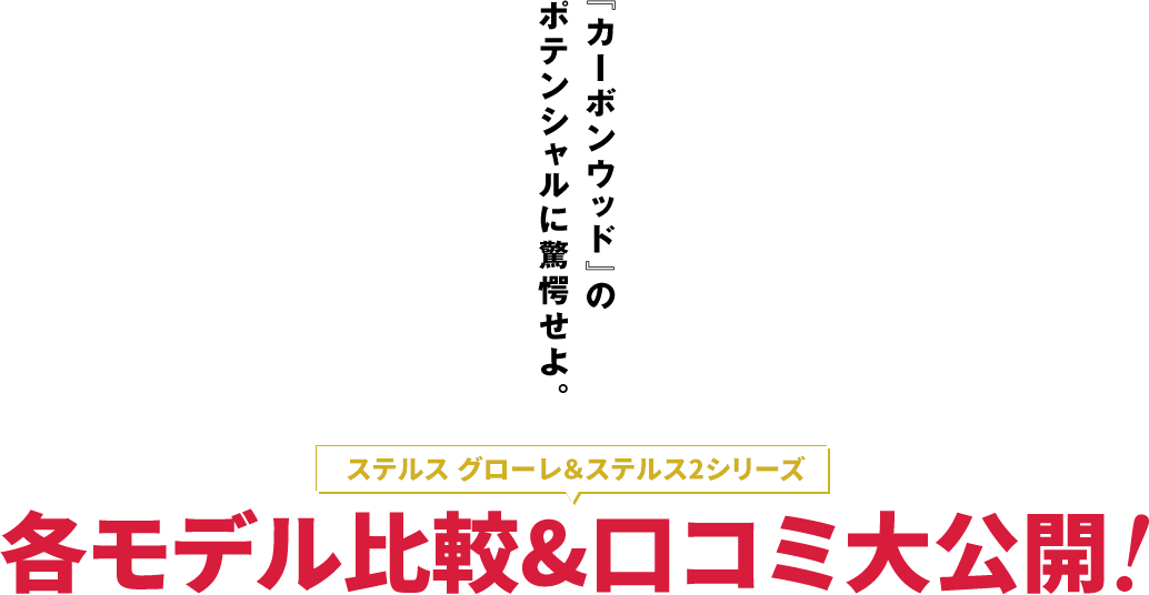 『カーボンウッド』のポテンシャルに驚愕せよ。［ステルス グローレ＆ステルス2シリーズ］各モデル比較&口コミ大公開!