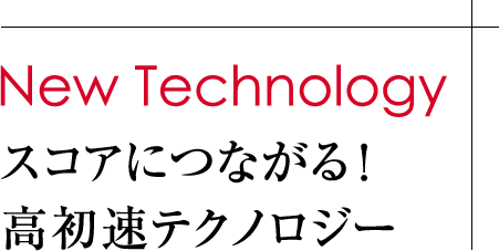 New Technology スコアにつながる！高初速テクノロジー