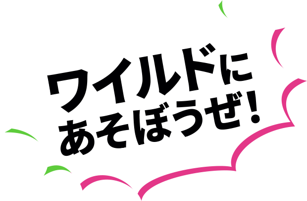 ワイルドにあそぼうぜ！