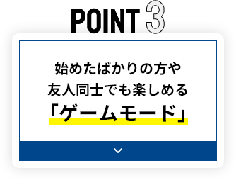 POINT3 始めたばかりの方や友人同士でも楽しめる「ゲームモード」