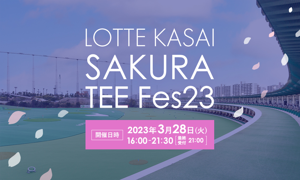 LOTTE KASAI SAKURA TEE Fes23 開催日時 2023年3月28日(火) 16:00-21:30 最終受付21:00