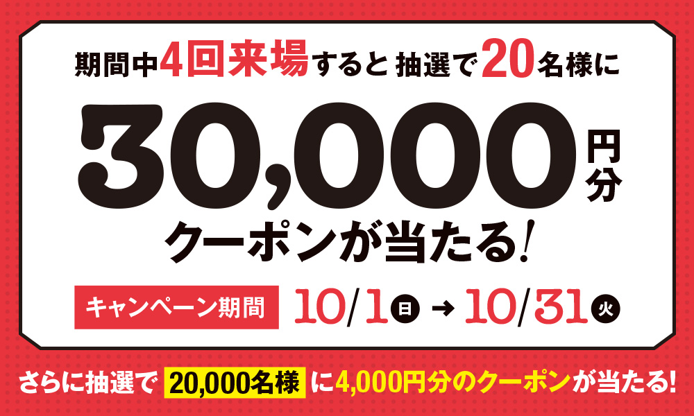 期間中4回来場すると抽選で20名様に30,000円分クーポンが当たる！