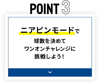 POINT3 ニアピンモードで球数を決めてワンオンチャレンジに挑戦しよう！