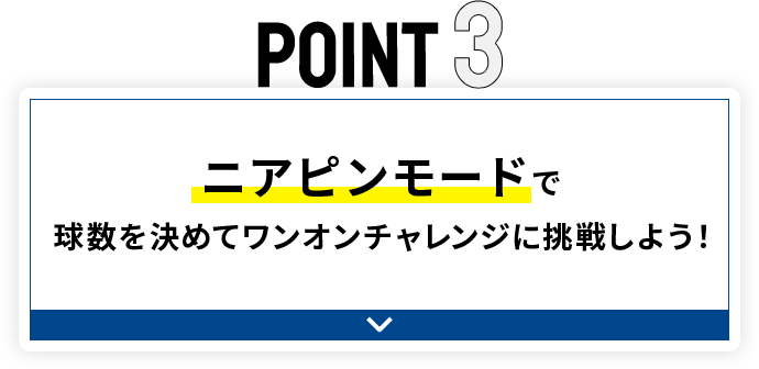 POINT3 ニアピンモードで球数を決めてワンオンチャレンジに挑戦しよう！